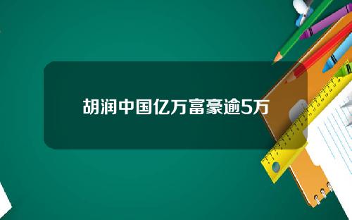 胡润中国亿万富豪逾5万