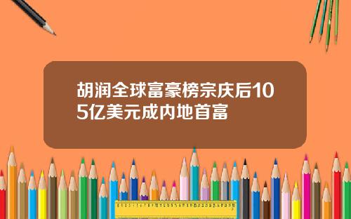 胡润全球富豪榜宗庆后105亿美元成内地首富