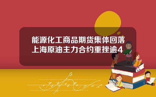 能源化工商品期货集体回落上海原油主力合约重挫逾4
