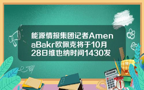 能源情报集团记者AmenaBakr欧佩克将于10月28日维也纳时间1430发布2021年世界石油展望