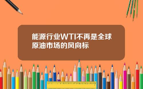能源行业WTI不再是全球原油市场的风向标