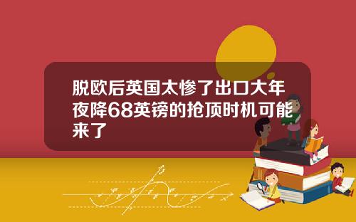 脱欧后英国太惨了出口大年夜降68英镑的抢顶时机可能来了