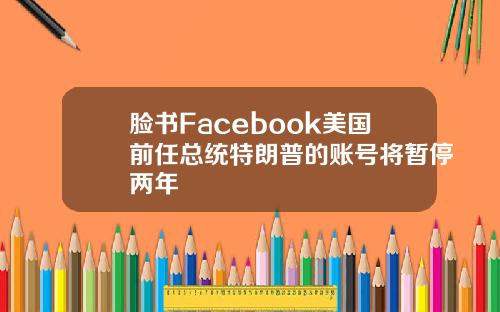 脸书Facebook美国前任总统特朗普的账号将暂停两年