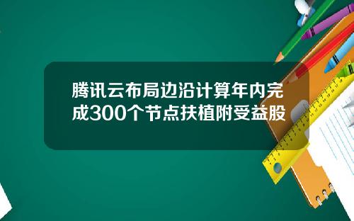腾讯云布局边沿计算年内完成300个节点扶植附受益股