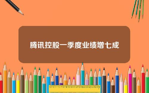 腾讯控股一季度业绩增七成
