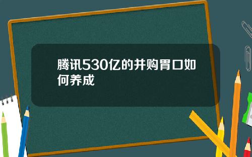 腾讯530亿的并购胃口如何养成