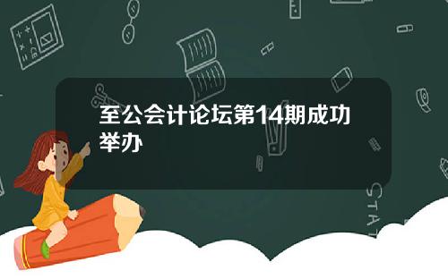 至公会计论坛第14期成功举办