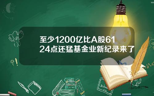 至少1200亿比A股6124点还猛基金业新纪录来了