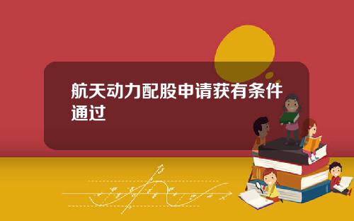 航天动力配股申请获有条件通过