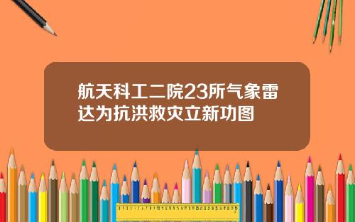 航天科工二院23所气象雷达为抗洪救灾立新功图