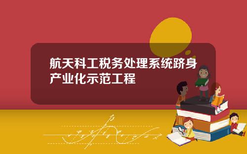 航天科工税务处理系统跻身产业化示范工程