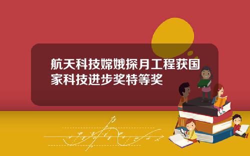航天科技嫦娥探月工程获国家科技进步奖特等奖