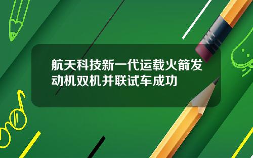 航天科技新一代运载火箭发动机双机并联试车成功