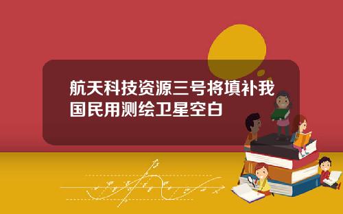 航天科技资源三号将填补我国民用测绘卫星空白