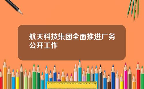航天科技集团全面推进厂务公开工作