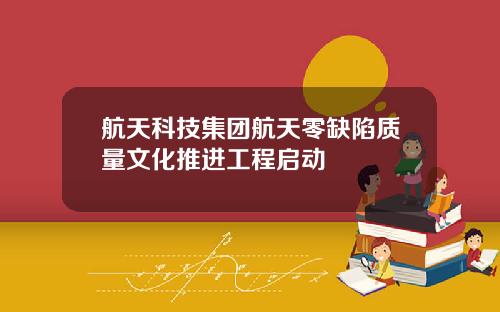 航天科技集团航天零缺陷质量文化推进工程启动