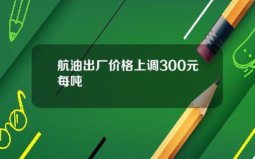 航油出厂价格上调300元每吨