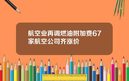 航空业再调燃油附加费67家航空公司齐涨价