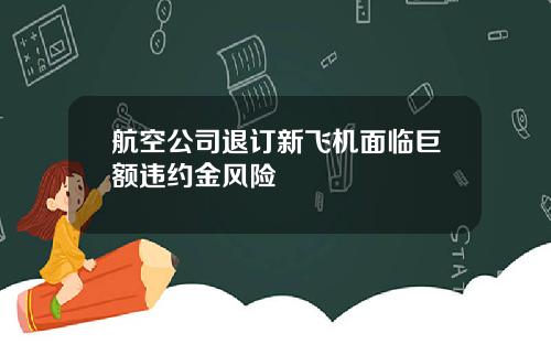 航空公司退订新飞机面临巨额违约金风险