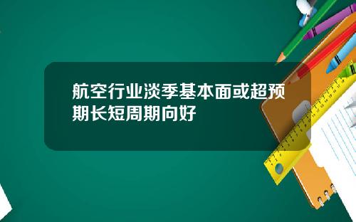 航空行业淡季基本面或超预期长短周期向好