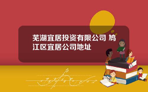 芜湖宜居投资有限公司 鸠江区宜居公司地址