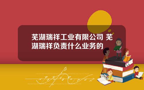 芜湖瑞祥工业有限公司 芜湖瑞祥负责什么业务的