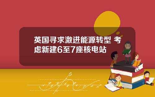 英国寻求激进能源转型 考虑新建6至7座核电站