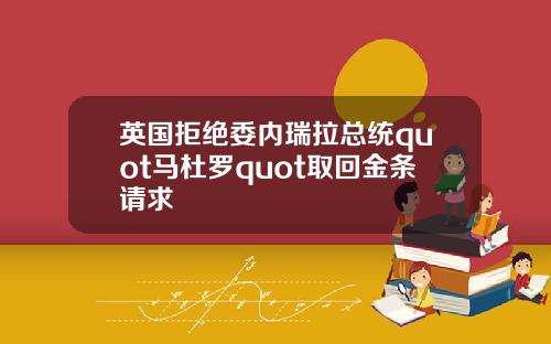 英国拒绝委内瑞拉总统quot马杜罗quot取回金条请求