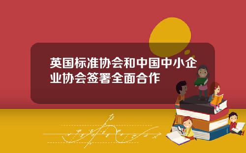 英国标准协会和中国中小企业协会签署全面合作