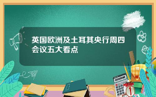 英国欧洲及土耳其央行周四会议五大看点