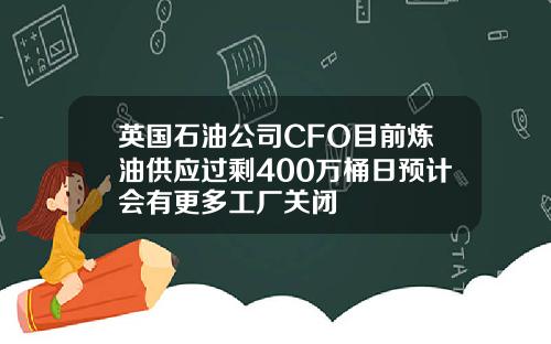 英国石油公司CFO目前炼油供应过剩400万桶日预计会有更多工厂关闭