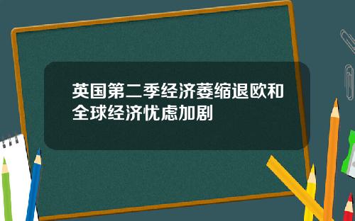 英国第二季经济萎缩退欧和全球经济忧虑加剧