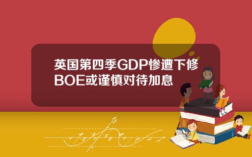 英国第四季GDP惨遭下修BOE或谨慎对待加息