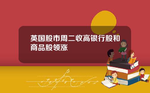 英国股市周二收高银行股和商品股领涨