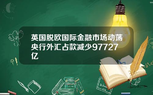 英国脱欧国际金融市场动荡央行外汇占款减少97727亿