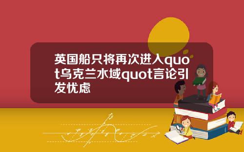 英国船只将再次进入quot乌克兰水域quot言论引发忧虑