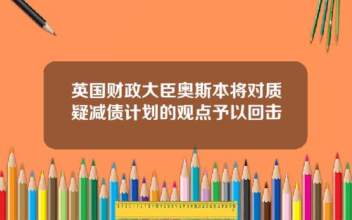 英国财政大臣奥斯本将对质疑减债计划的观点予以回击