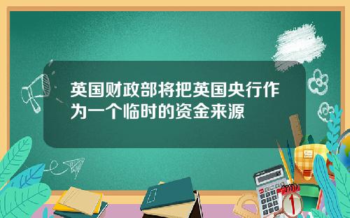 英国财政部将把英国央行作为一个临时的资金来源