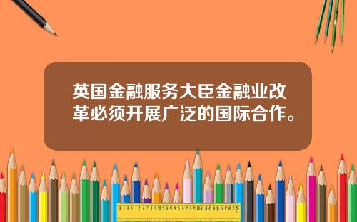 英国金融服务大臣金融业改革必须开展广泛的国际合作。
