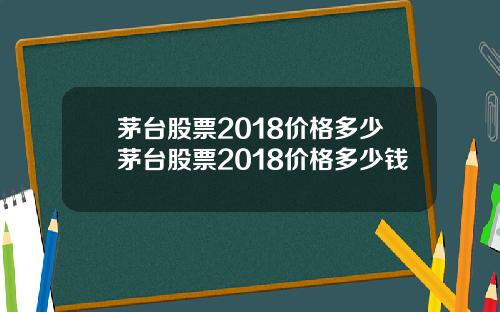 茅台股票2018价格多少茅台股票2018价格多少钱
