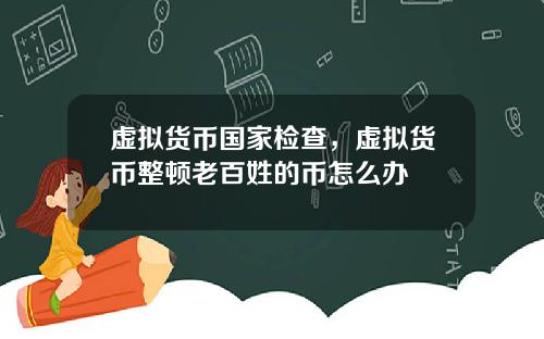 虚拟货币国家检查，虚拟货币整顿老百姓的币怎么办