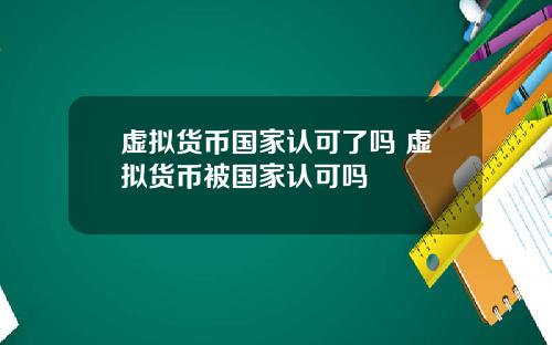 虚拟货币国家认可了吗 虚拟货币被国家认可吗