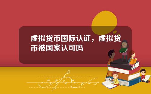 虚拟货币国际认证，虚拟货币被国家认可吗