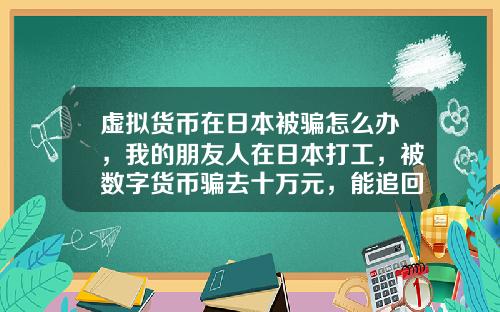 虚拟货币在日本被骗怎么办，我的朋友人在日本打工，被数字货币骗去十万元，能追回吗？