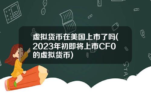 虚拟货币在美国上市了吗(2023年初即将上市CF0的虚拟货币)