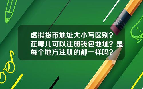虚拟货币地址大小写区别？在哪儿可以注册钱包地址？是每个地方注册的都一样吗？