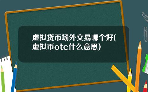 虚拟货币场外交易哪个好(虚拟币otc什么意思)
