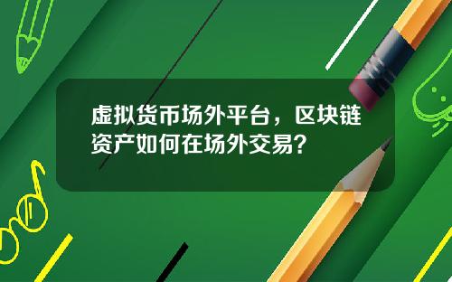 虚拟货币场外平台，区块链资产如何在场外交易？
