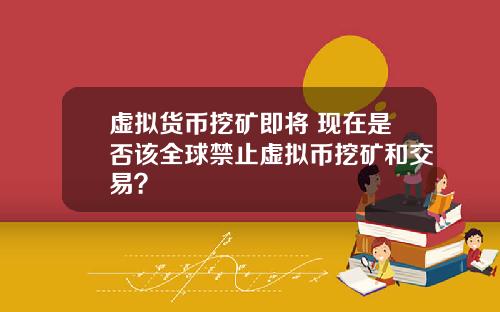 虚拟货币挖矿即将 现在是否该全球禁止虚拟币挖矿和交易？