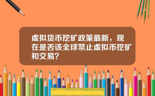 虚拟货币挖矿政策最新，现在是否该全球禁止虚拟币挖矿和交易？